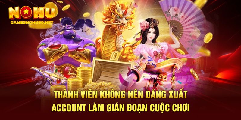 Thành viên không nên đăng xuất account làm gián đoạn cuộc chơi